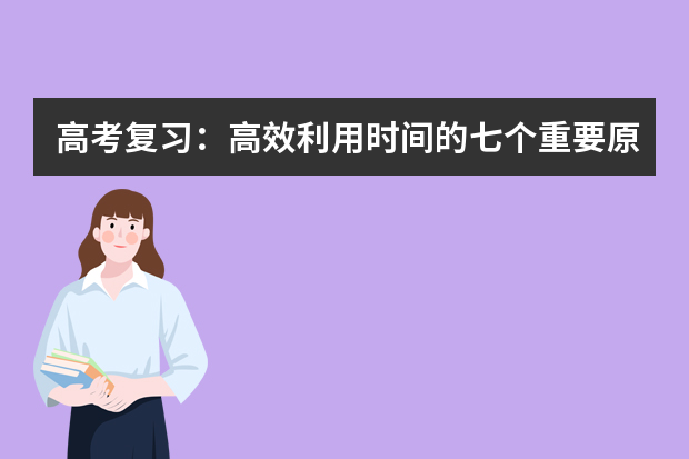 高考复习：高效利用时间的七个重要原则 专家支招：高考复习如何在短时间内提高成绩